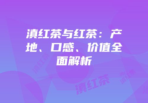 滇红茶与红茶：产地、口感、价值全面解析