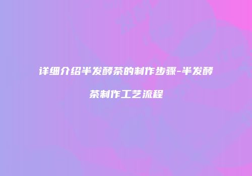 详细介绍半发酵茶的制作步骤-半发酵茶制作工艺流程