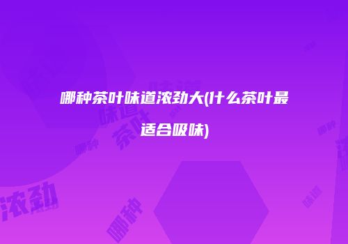 哪种茶叶味道浓劲大(什么茶叶最适合吸味)