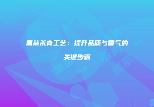 黑茶杀青工艺：提升品质与香气的关键步骤