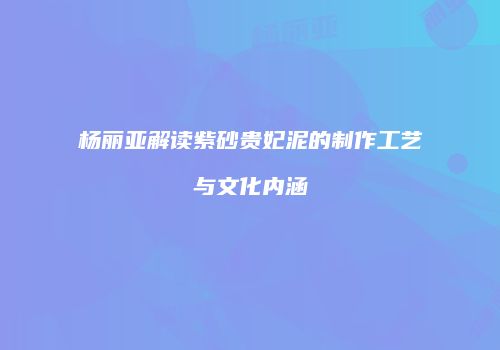 杨丽亚解读紫砂贵妃泥的制作工艺与文化内涵