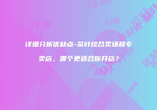 详细分析优缺点-茶叶综合卖场和专卖店，哪个更适合你开店？
