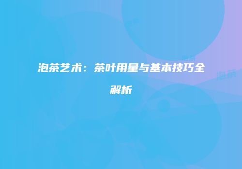泡茶艺术：茶叶用量与基本技巧全解析