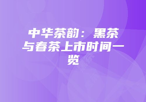 中华茶韵：黑茶与春茶上市时间一览