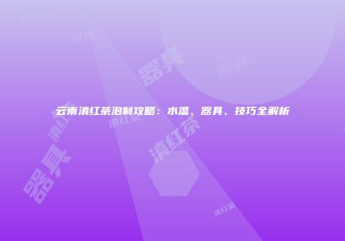 云南滇红茶泡制攻略：水温、器具、技巧全解析