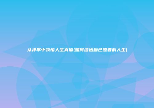 从禅学中领悟人生真谛(如何活出自己想要的人生)