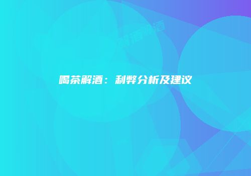 喝茶解酒：利弊分析及建议