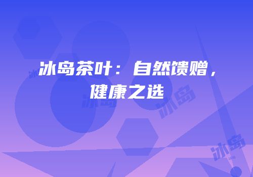 冰岛茶叶：自然馈赠，健康之选