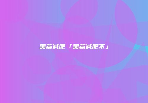 黑茶减肥「黑茶减肥不」