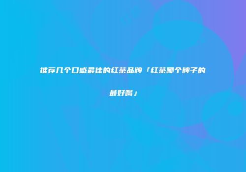 推荐几个口感最佳的红茶品牌「红茶哪个牌子的最好喝」