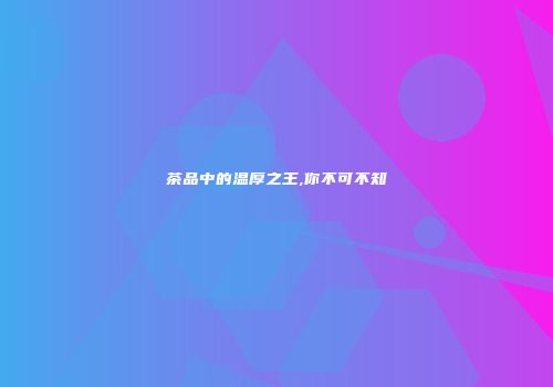 茶品中的温厚之王,你不可不知