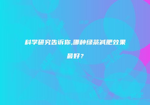 科学研究告诉你,哪种绿茶减肥效果最好？