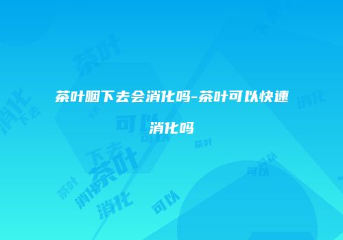 茶叶咽下去会消化吗-茶叶可以快速消化吗
