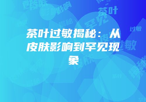 茶叶过敏揭秘：从皮肤影响到罕见现象