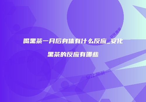 喝黑茶一月后身体有什么反应_安化黑茶的反应有哪些