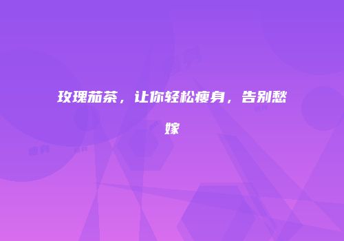 玫瑰茄茶，让你轻松瘦身，告别愁嫁