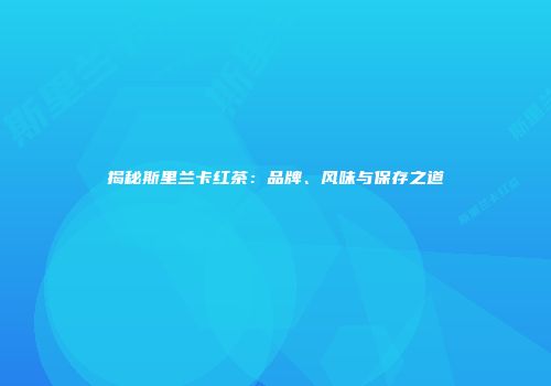 揭秘斯里兰卡红茶：品牌、风味与保存之道