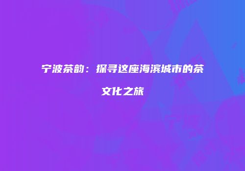 宁波茶韵：探寻这座海滨城市的茶文化之旅