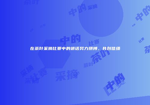 在茶叶采摘比赛中的讲话努力拼搏，共创佳绩