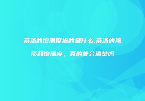 茶汤的饱满度指的是什么,茶汤的浓淡和饱满度，真的能分清楚吗