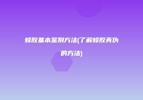 蜂胶基本鉴别方法(了解蜂胶真伪的方法)