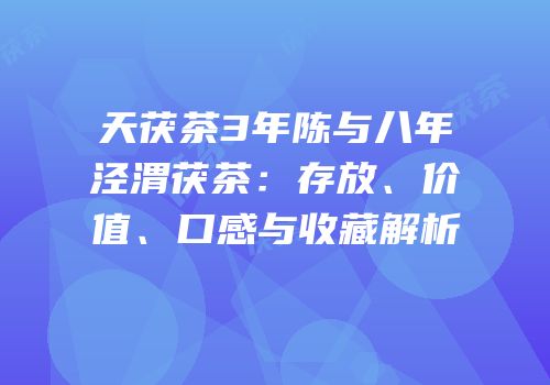 天茯茶3年陈与八年泾渭茯茶：存放、价值、口感与收藏解析