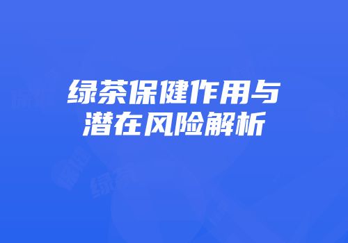 绿茶保健作用与潜在风险解析