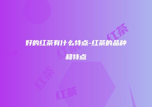 好的红茶有什么特点-红茶的品种和特点