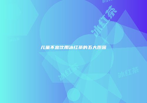儿童不宜饮用冰红茶的五大原因