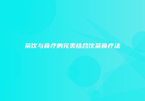 茶饮与食疗的完美结合饮茶食疗法