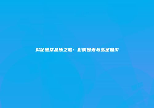 揭秘黑茶品质之谜：影响因素与品鉴知识