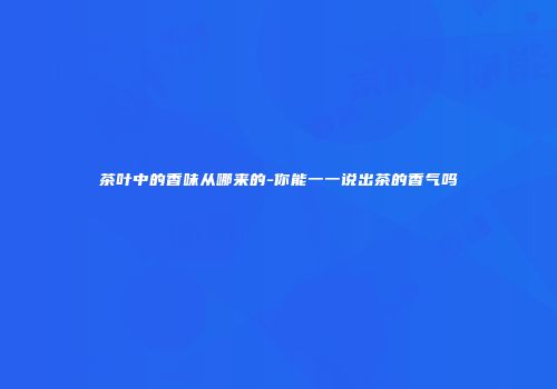 茶叶中的香味从哪来的-你能一一说出茶的香气吗