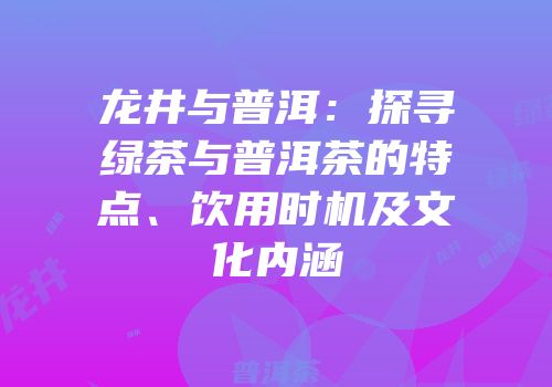 龙井与普洱：探寻绿茶与普洱茶的特点、饮用时机及文化内涵