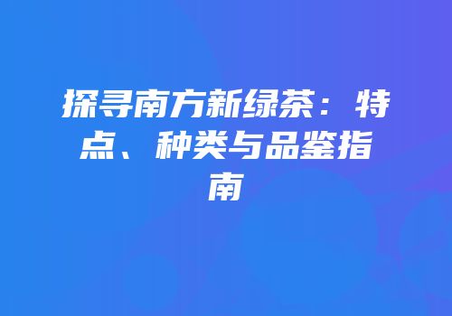 探寻南方新绿茶：特点、种类与品鉴指南