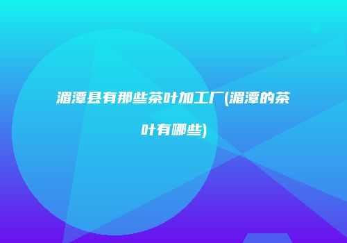 湄潭县有那些茶叶加工厂(湄潭的茶叶有哪些)