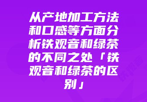 从产地加工方法和口感等方面分析铁观音和绿茶的不同之处「铁观音和绿茶的区别」