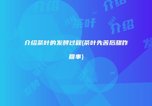 介绍茶叶的发酵过程(茶叶先苦后甜咋回事)