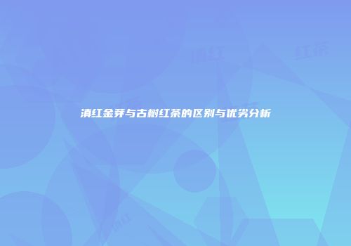 滇红金芽与古树红茶的区别与优劣分析
