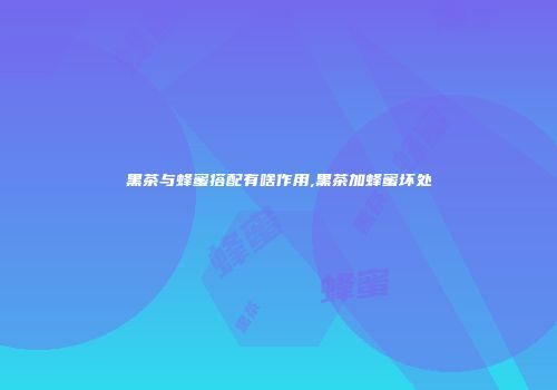 黑茶与蜂蜜搭配有啥作用,黑茶加蜂蜜坏处