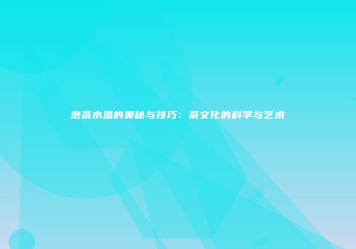 泡茶水温的奥秘与技巧：茶文化的科学与艺术