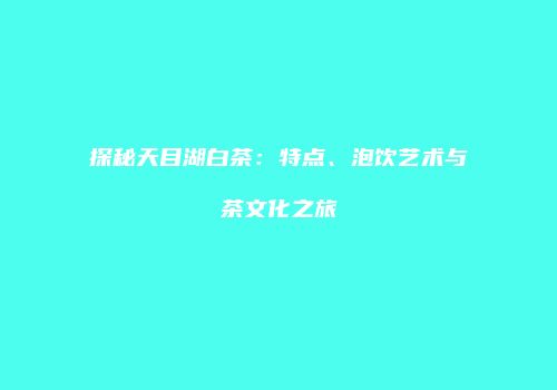 探秘天目湖白茶：特点、泡饮艺术与茶文化之旅