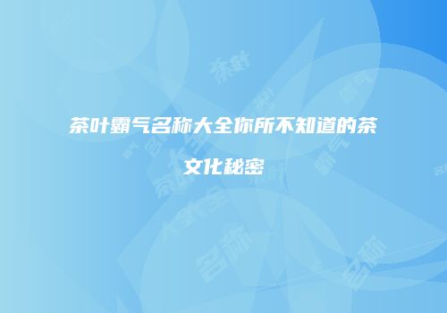 茶叶霸气名称大全你所不知道的茶文化秘密