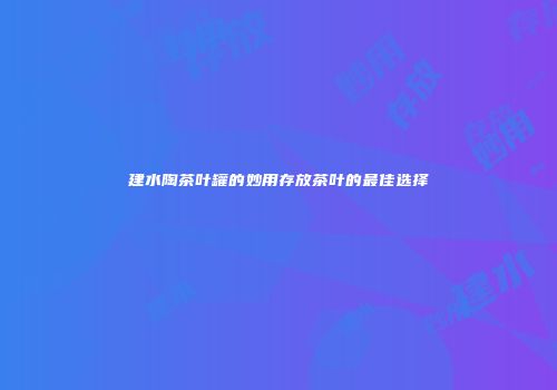 建水陶茶叶罐的妙用存放茶叶的最佳选择