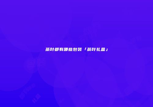 茶叶都有哪些包装「茶叶礼盒」