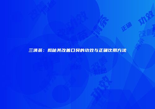 三清茶：揭秘其改善口臭的功效与正确饮用方法