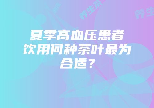 夏季高血压患者饮用何种茶叶最为合适？