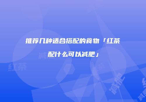 推荐几种适合搭配的食物「红茶配什么可以减肥」