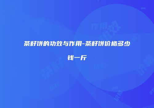 茶籽饼的功效与作用-茶籽饼价格多少钱一斤