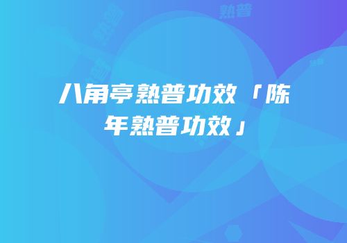 八角亭熟普功效「陈年熟普功效」