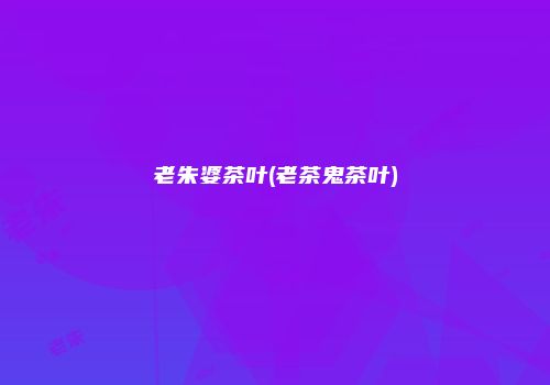 老朱婆茶叶(老茶鬼茶叶)